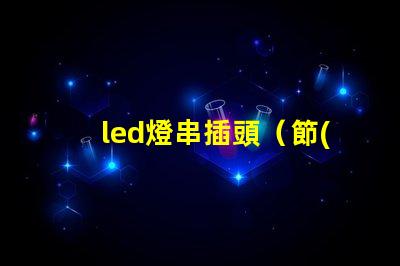 led燈串插頭（節(jié)能環(huán)保的led燈串插頭）。